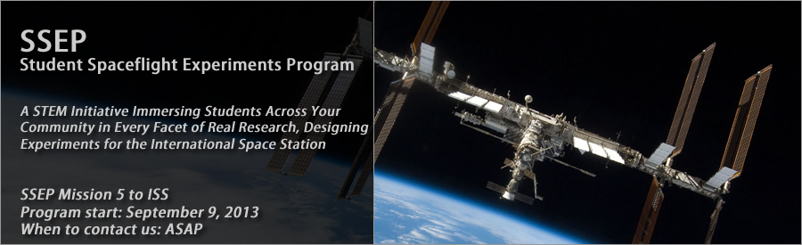 SSEP, Student Spaceflight Experiments Program, A STEM Initiative Immersing Students Across Your Community in Every Facet of Real Research, Designing Experiments for the International Space Station, SSEP Mission 5 to ISS, Program start: September 9, 2013, When to contact us: ASAP